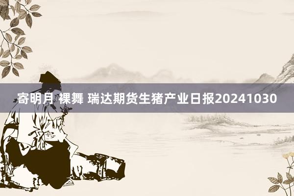 寄明月 裸舞 瑞达期货生猪产业日报20241030