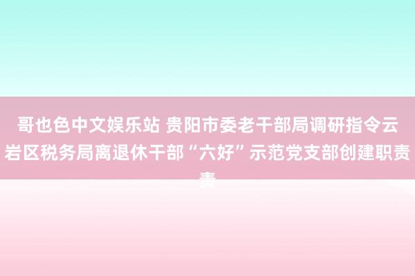 哥也色中文娱乐站 贵阳市委老干部局调研指令云岩区税务局离退休干部“六好”示范党支部创建职责