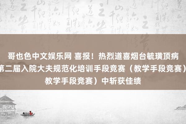 哥也色中文娱乐网 喜报！热烈道喜烟台毓璜顶病院在山东省第二届入院大夫规范化培训手段竞赛（教学手段竞赛）中斩获佳绩