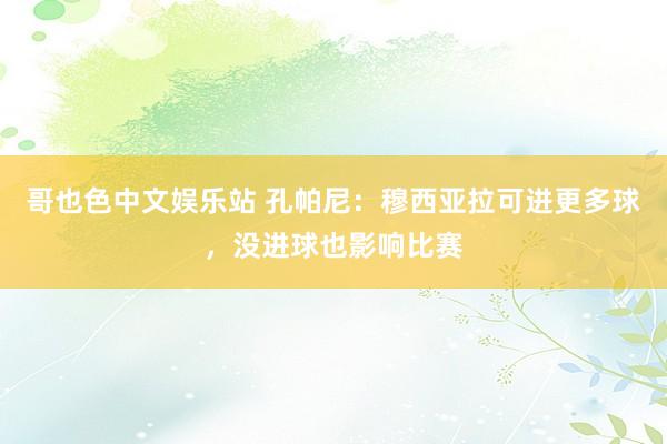 哥也色中文娱乐站 孔帕尼：穆西亚拉可进更多球，没进球也影响比赛