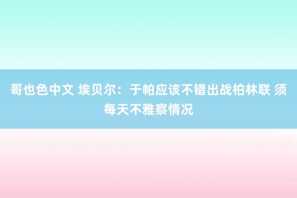 哥也色中文 埃贝尔：于帕应该不错出战柏林联 须每天不雅察情况