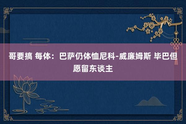 哥要搞 每体：巴萨仍体恤尼科-威廉姆斯 毕巴但愿留东谈主