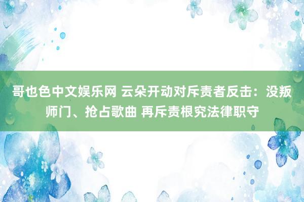 哥也色中文娱乐网 云朵开动对斥责者反击：没叛师门、抢占歌曲 再斥责根究法律职守