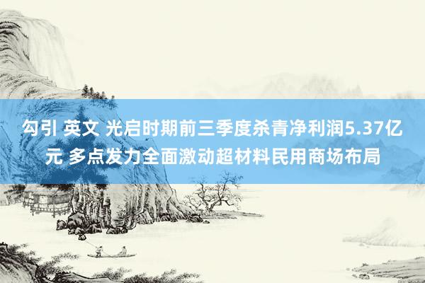 勾引 英文 光启时期前三季度杀青净利润5.37亿元 多点发力全面激动超材料民用商场布局