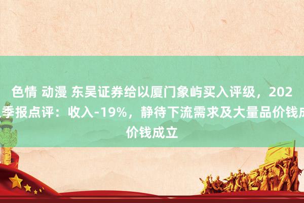 色情 动漫 东吴证券给以厦门象屿买入评级，2024三季报点评：收入-19%，静待下流需求及大量品价钱成立