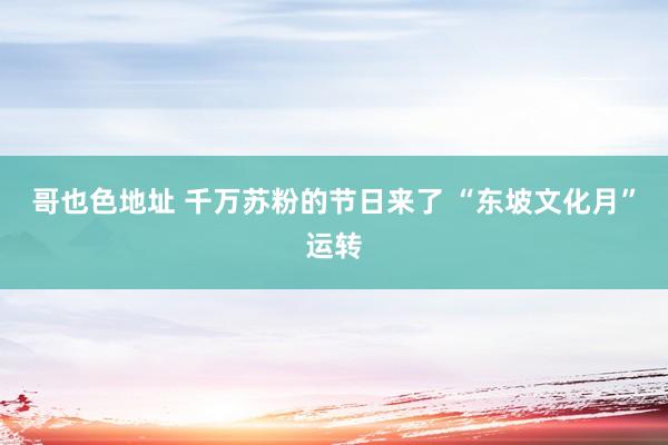 哥也色地址 千万苏粉的节日来了 “东坡文化月”运转