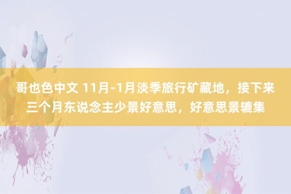 哥也色中文 11月-1月淡季旅行矿藏地，接下来三个月东说念主少景好意思，好意思景辘集