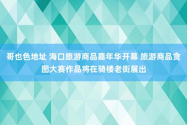 哥也色地址 海口旅游商品嘉年华开幕 旅游商品贪图大赛作品将在骑楼老街展出