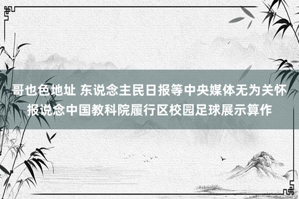 哥也色地址 东说念主民日报等中央媒体无为关怀报说念中国教科院履行区校园足球展示算作