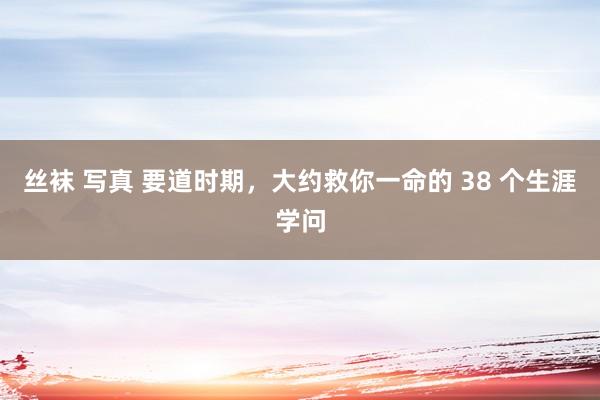 丝袜 写真 要道时期，大约救你一命的 38 个生涯学问