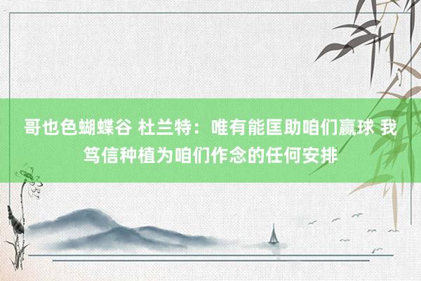 哥也色蝴蝶谷 杜兰特：唯有能匡助咱们赢球 我笃信种植为咱们作念的任何安排