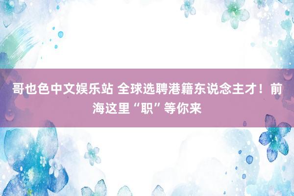 哥也色中文娱乐站 全球选聘港籍东说念主才！前海这里“职”等你来