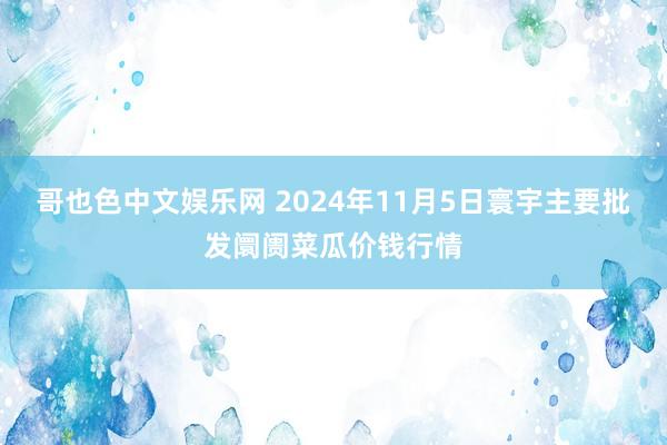 哥也色中文娱乐网 2024年11月5日寰宇主要批发阛阓菜瓜价钱行情