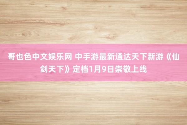 哥也色中文娱乐网 中手游最新通达天下新游《仙剑天下》定档1月9日崇敬上线