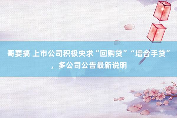 哥要搞 上市公司积极央求“回购贷”“增合手贷”，多公司公告最新说明