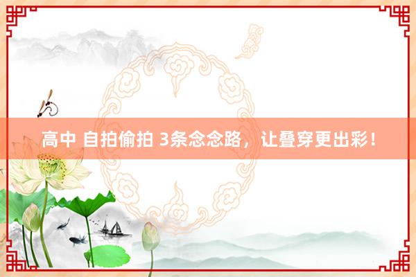 高中 自拍偷拍 3条念念路，让叠穿更出彩！