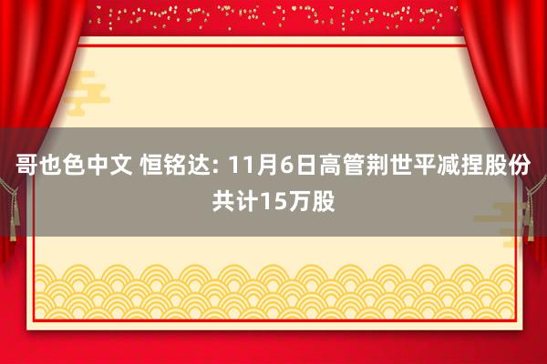 哥也色中文 恒铭达: 11月6日高管荆世平减捏股份共计15万股