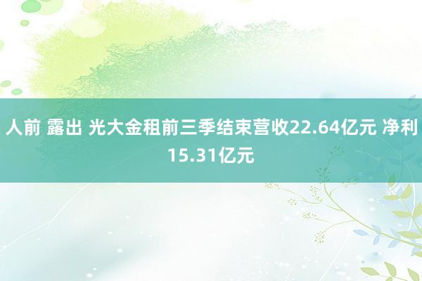 人前 露出 光大金租前三季结束营收22.64亿元 净利15.31亿元