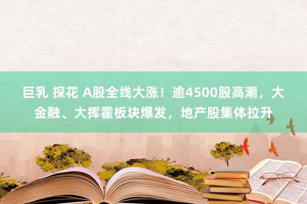 巨乳 探花 A股全线大涨！逾4500股高潮，大金融、大挥霍板块爆发，地产股集体拉升