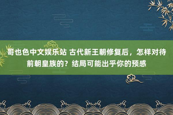 哥也色中文娱乐站 古代新王朝修复后，怎样对待前朝皇族的？结局可能出乎你的预感