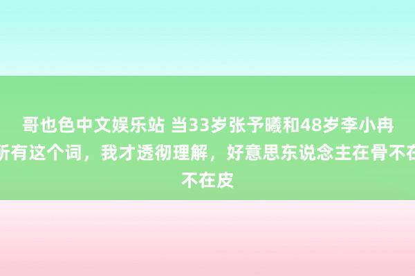 哥也色中文娱乐站 当33岁张予曦和48岁李小冉站所有这个词，我才透彻理解，好意思东说念主在骨不在皮