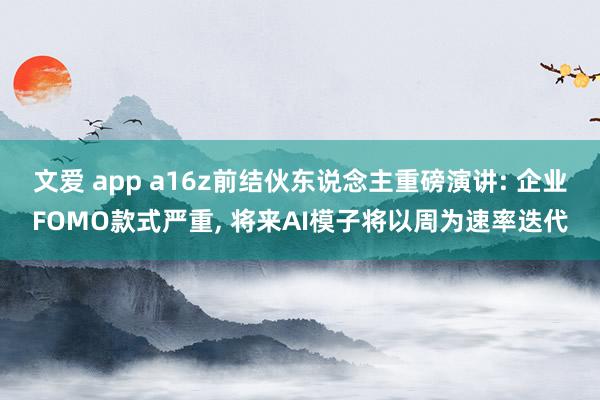 文爱 app a16z前结伙东说念主重磅演讲: 企业FOMO款式严重， 将来AI模子将以周为速率迭代