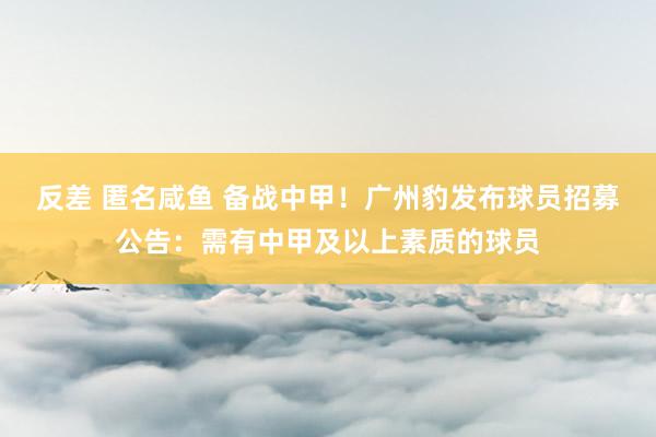 反差 匿名咸鱼 备战中甲！广州豹发布球员招募公告：需有中甲及以上素质的球员