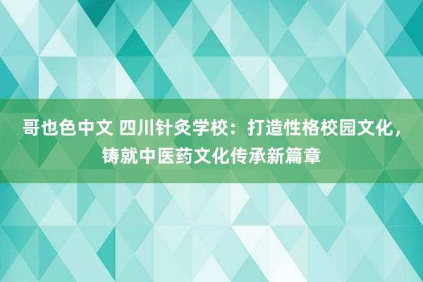 哥也色中文 四川针灸学校：打造性格校园文化，铸就中医药文化传承新篇章