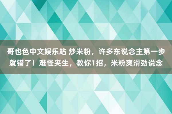 哥也色中文娱乐站 炒米粉，许多东说念主第一步就错了！难怪夹生，教你1招，米粉爽滑劲说念