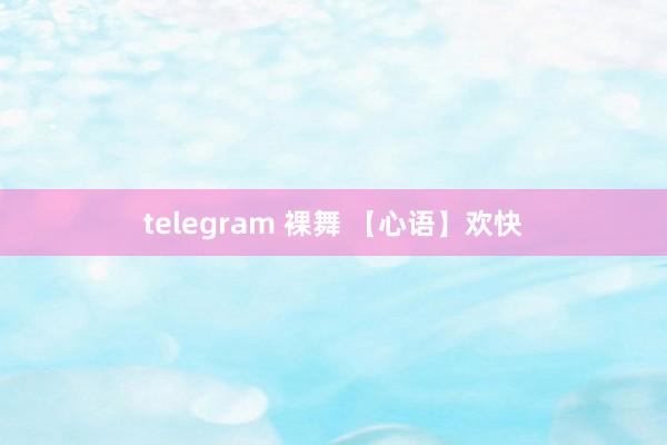 telegram 裸舞 【心语】欢快