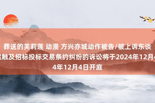 葬送的芙莉莲 动漫 方兴亦城动作被告/被上诉东谈主的1起触及招标投标交易条约纠纷的诉讼将于2024年12月4日开庭