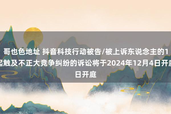 哥也色地址 抖音科技行动被告/被上诉东说念主的1起触及不正大竞争纠纷的诉讼将于2024年12月4日开庭