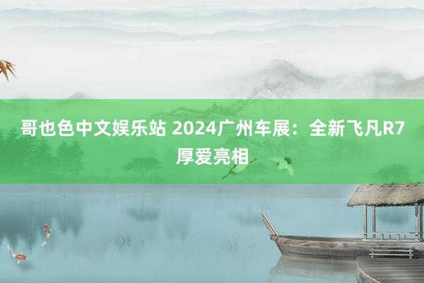 哥也色中文娱乐站 2024广州车展：全新飞凡R7厚爱亮相