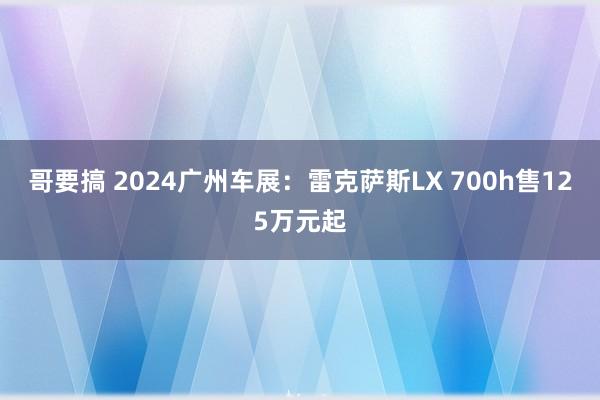 哥要搞 2024广州车展：雷克萨斯LX 700h售125万元起