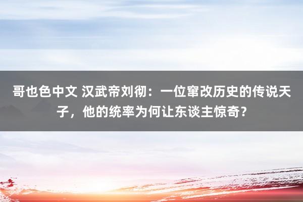 哥也色中文 汉武帝刘彻：一位窜改历史的传说天子，他的统率为何让东谈主惊奇？