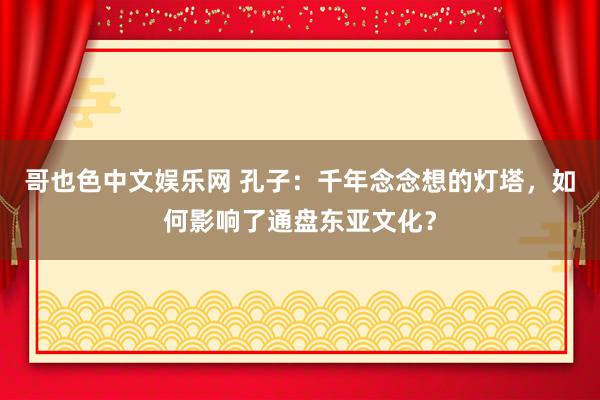 哥也色中文娱乐网 孔子：千年念念想的灯塔，如何影响了通盘东亚文化？