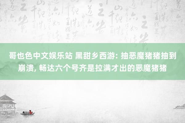 哥也色中文娱乐站 黑甜乡西游: 抽恶魔猪猪抽到崩溃， 畅达六个号齐是拉满才出的恶魔猪猪