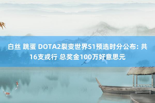 白丝 跳蛋 DOTA2裂变世界S1预选时分公布: 共16支戎行 总奖金100万好意思元