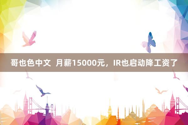 哥也色中文  月薪15000元，IR也启动降工资了