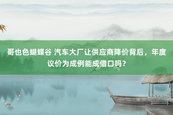 哥也色蝴蝶谷 汽车大厂让供应商降价背后，年度议价为成例能成借口吗？