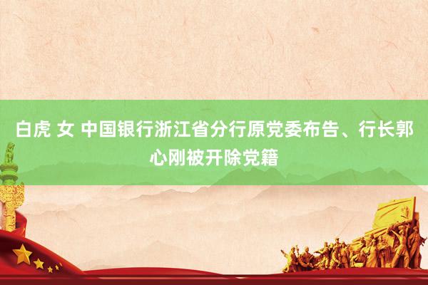 白虎 女 中国银行浙江省分行原党委布告、行长郭心刚被开除党籍