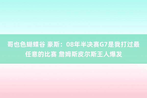 哥也色蝴蝶谷 豪斯：08年半决赛G7是我打过最任意的比赛 詹姆斯皮尔斯王人爆发