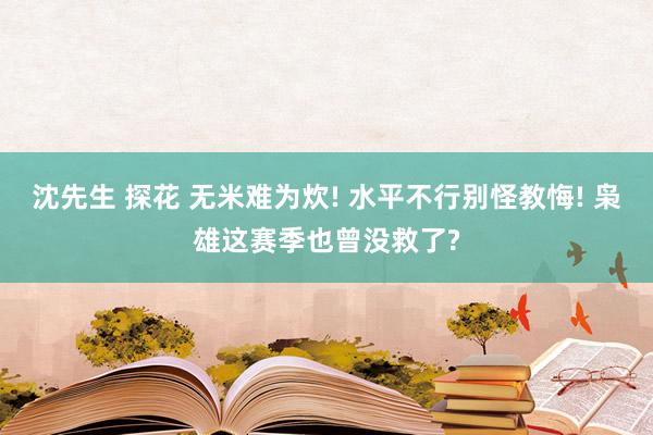 沈先生 探花 无米难为炊! 水平不行别怪教悔! 枭雄这赛季也曾没救了?