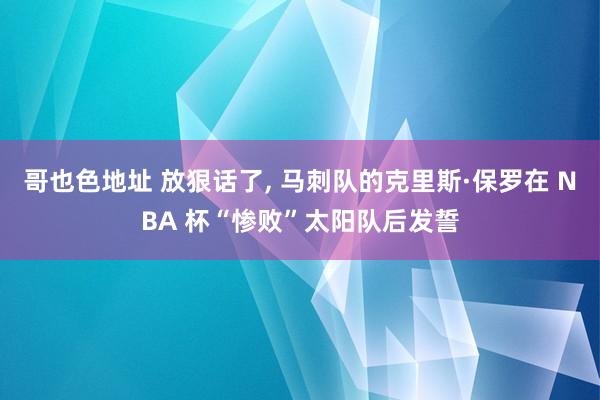 哥也色地址 放狠话了， 马刺队的克里斯·保罗在 NBA 杯“惨败”太阳队后发誓