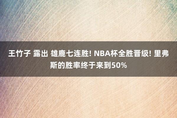 王竹子 露出 雄鹿七连胜! NBA杯全胜晋级! 里弗斯的胜率终于来到50%