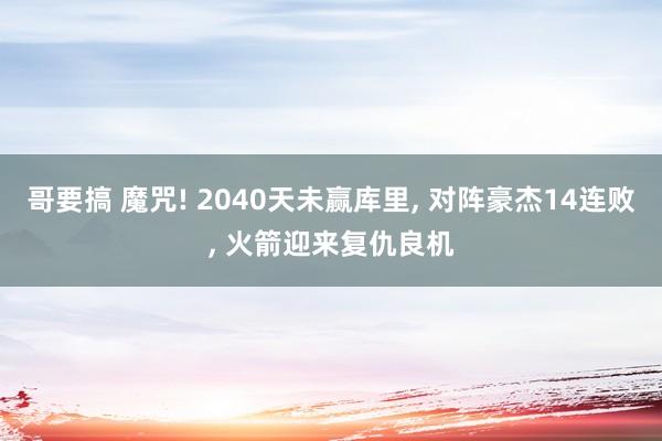 哥要搞 魔咒! 2040天未赢库里， 对阵豪杰14连败， 火箭迎来复仇良机