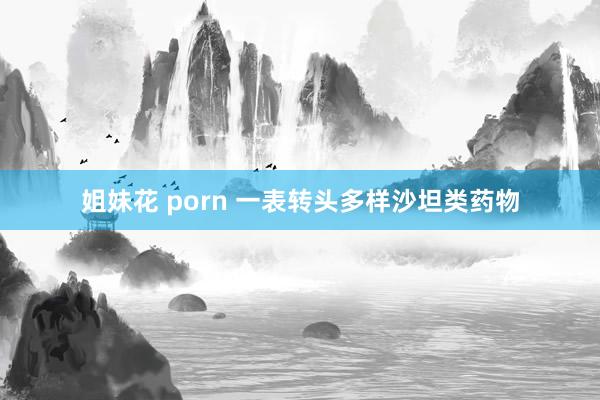 姐妹花 porn 一表转头多样沙坦类药物