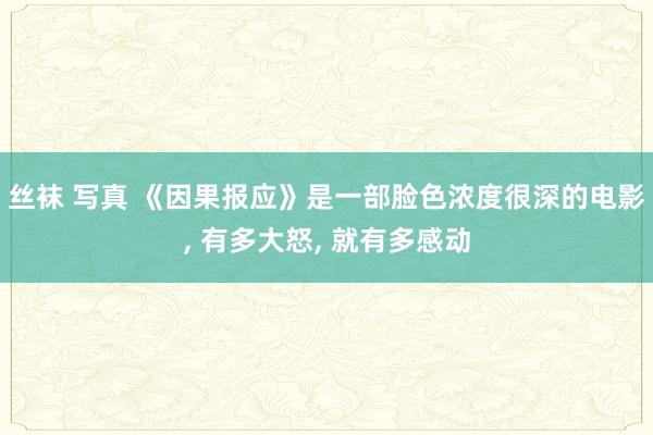 丝袜 写真 《因果报应》是一部脸色浓度很深的电影， 有多大怒， 就有多感动