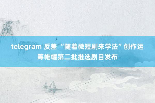 telegram 反差 “随着微短剧来学法”创作运筹帷幄第二批推选剧目发布