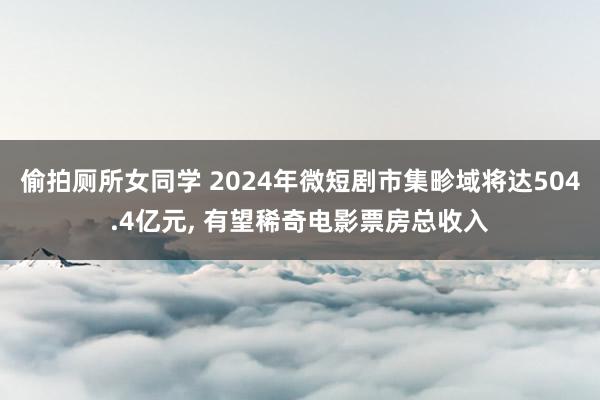 偷拍厕所女同学 2024年微短剧市集畛域将达504.4亿元， 有望稀奇电影票房总收入